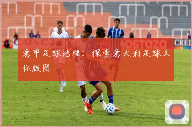 意甲足球地理:探索意大利足球文化版图