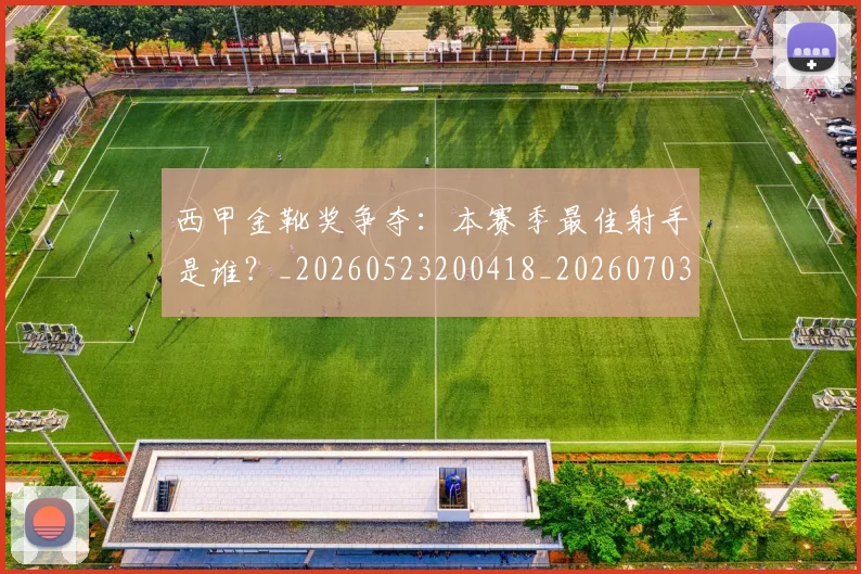 西甲金靴奖争夺：本赛季最佳射手是谁？_20260523200418_20260703181940