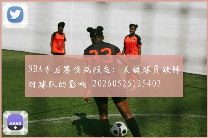 NBA季后赛伤病报告:关键球员缺阵对球队的影响_20260526125407
