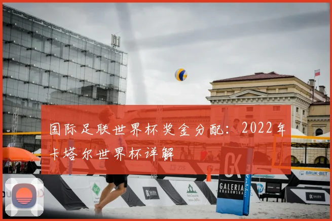 国际足联世界杯奖金分配:2022年卡塔尔世界杯详解