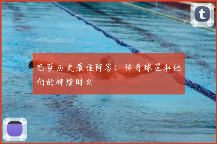 巴萨历史最佳阵容:传奇球星和他们的辉煌时刻