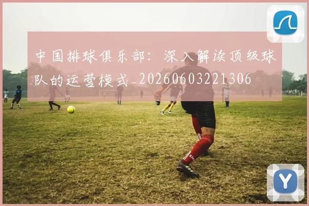 中国排球俱乐部：深入解读顶级球队的运营模式_20260603221306