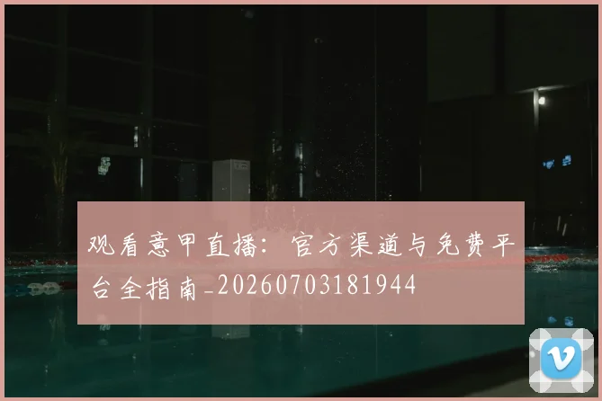 观看意甲直播:官方渠道与免费平台全指南_20260703181944