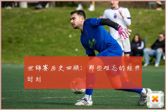 世锦赛历史回顾：那些难忘的经典时刻