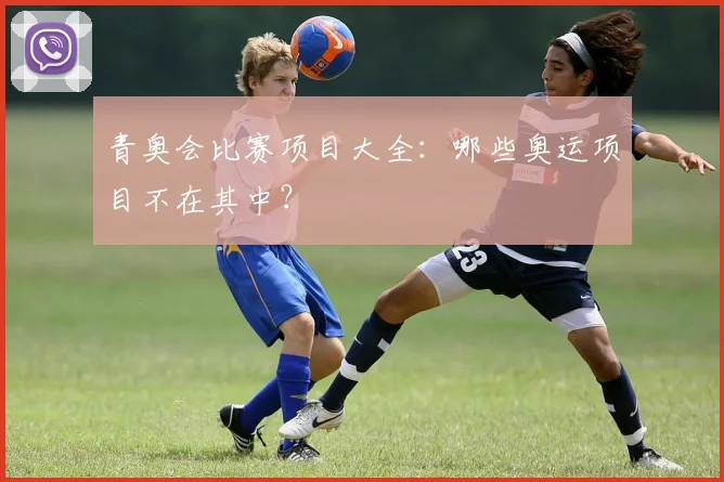 青奥会比赛项目大全：哪些奥运项目不在其中？