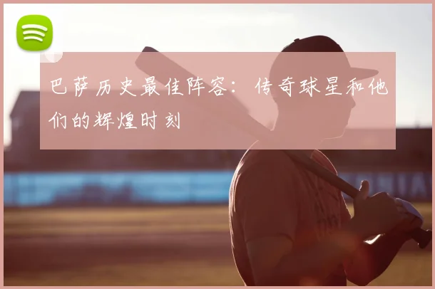 巴萨历史最佳阵容：传奇球星和他们的辉煌时刻