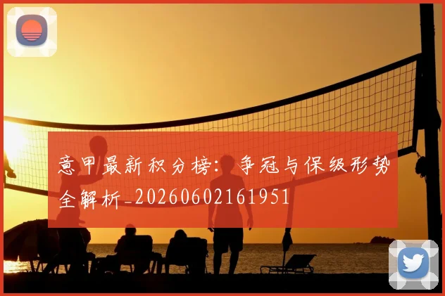 意甲最新积分榜：争冠与保级形势全解析_20260602161951