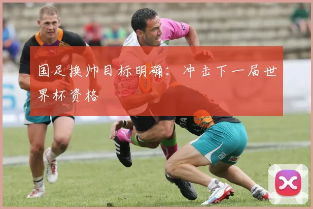 国足换帅目标明确:冲击下一届世界杯资格