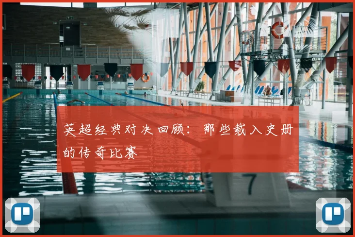英超经典对决回顾:那些载入史册的传奇比赛
