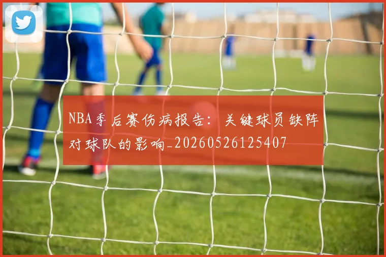 NBA季后赛伤病报告：关键球员缺阵对球队的影响_20260526125407