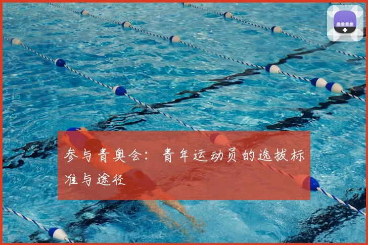 参与青奥会:青年运动员的选拔标准与途径