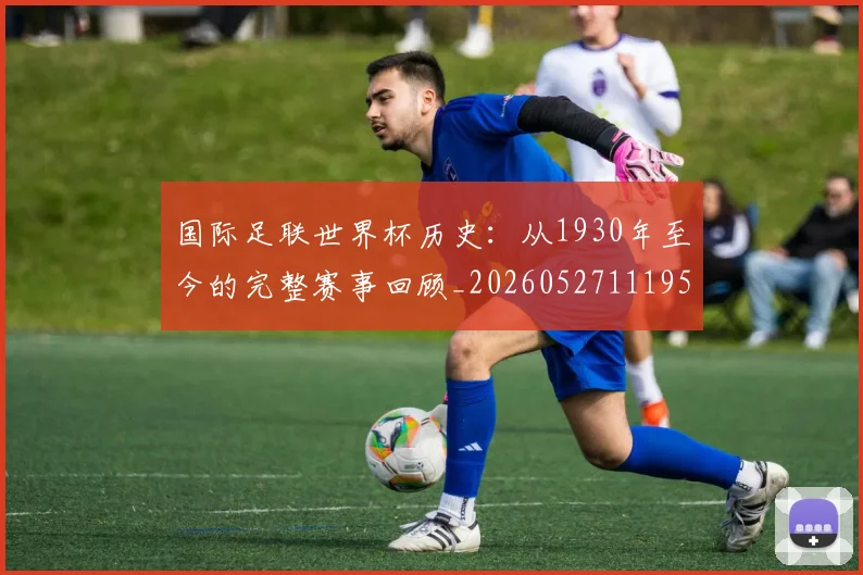 国际足联世界杯历史：从1930年至今的完整赛事回顾_20260527111953