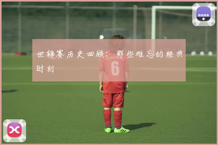 世锦赛历史回顾:那些难忘的经典时刻