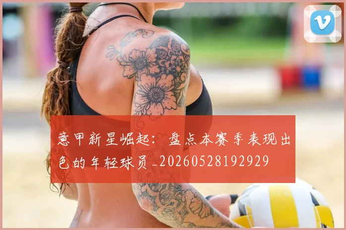 意甲新星崛起：盘点本赛季表现出色的年轻球员_20260528192929