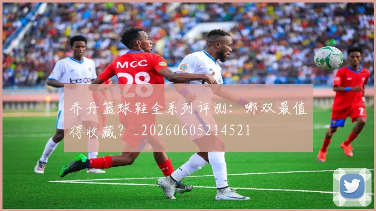 乔丹篮球鞋全系列评测：哪双最值得收藏？_20260605214521