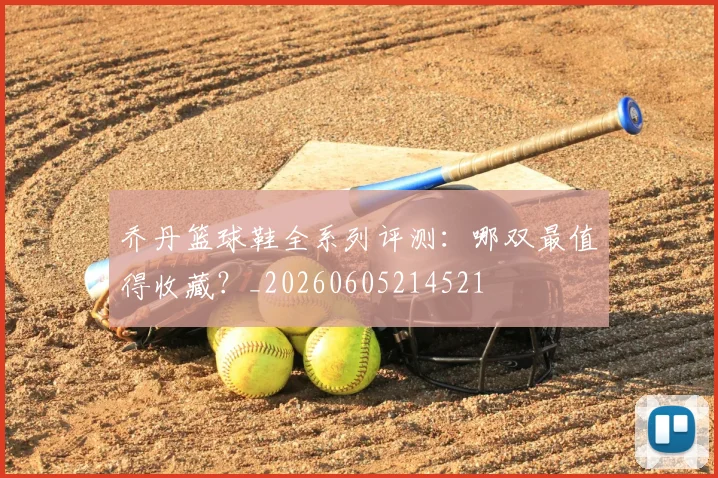 乔丹篮球鞋全系列评测:哪双最值得收藏?_20260605214521
